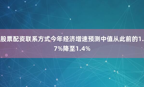 股票配资联系方式今年经济增速预测中值从此前的1.7%降至1.4%