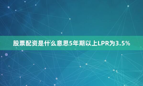 股票配资是什么意思5年期以上LPR为3.5%
