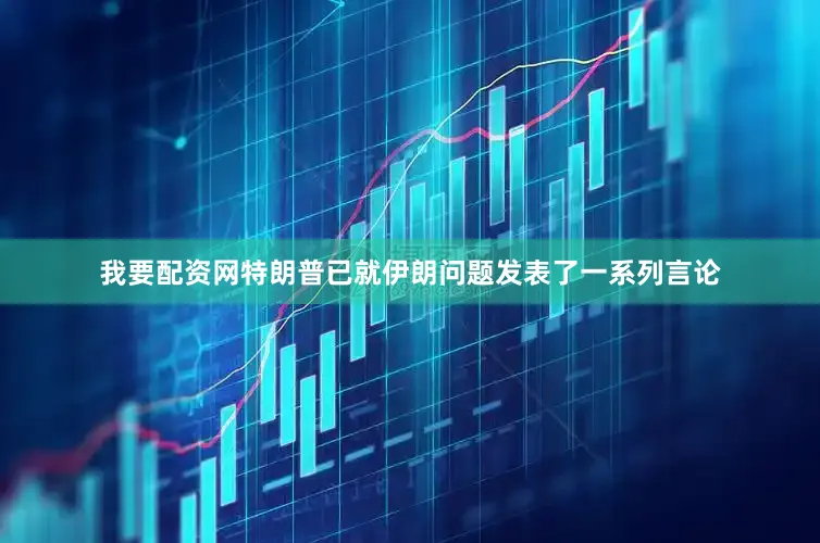 我要配资网特朗普已就伊朗问题发表了一系列言论