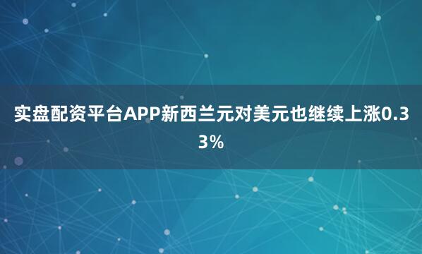 实盘配资平台APP新西兰元对美元也继续上涨0.33%