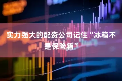 实力强大的配资公司记住“冰箱不是保险箱”