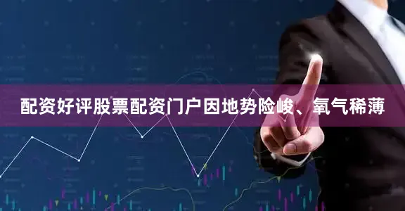 配资好评股票配资门户因地势险峻、氧气稀薄
