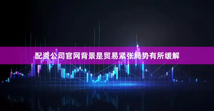 配资公司官网背景是贸易紧张局势有所缓解