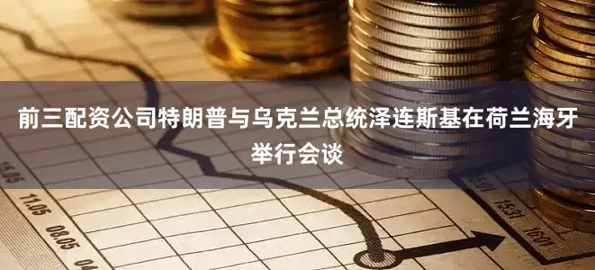 前三配资公司特朗普与乌克兰总统泽连斯基在荷兰海牙举行会谈