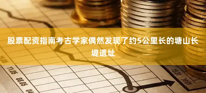 股票配资指南考古学家偶然发现了约5公里长的塘山长堤遗址