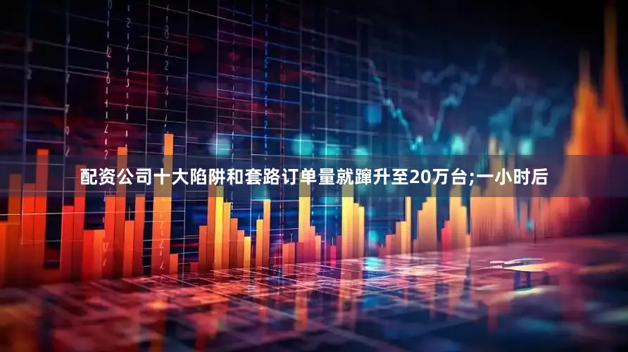 配资公司十大陷阱和套路订单量就蹿升至20万台;一小时后