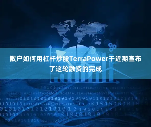 散户如何用杠杆炒股　　TerraPower于近期宣布了这轮融资的完成