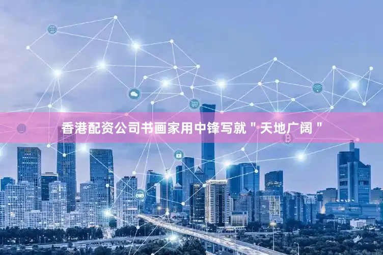 香港配资公司书画家用中锋写就＂天地广阔＂