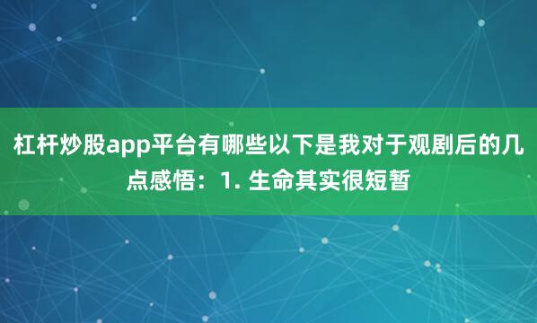 杠杆炒股app平台有哪些以下是我对于观剧后的几点感悟：1. 生命其实很短暂