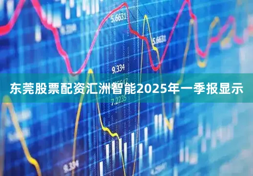 东莞股票配资汇洲智能2025年一季报显示