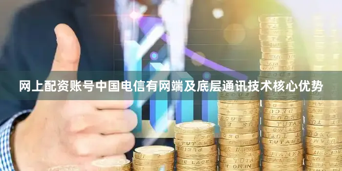 网上配资账号中国电信有网端及底层通讯技术核心优势