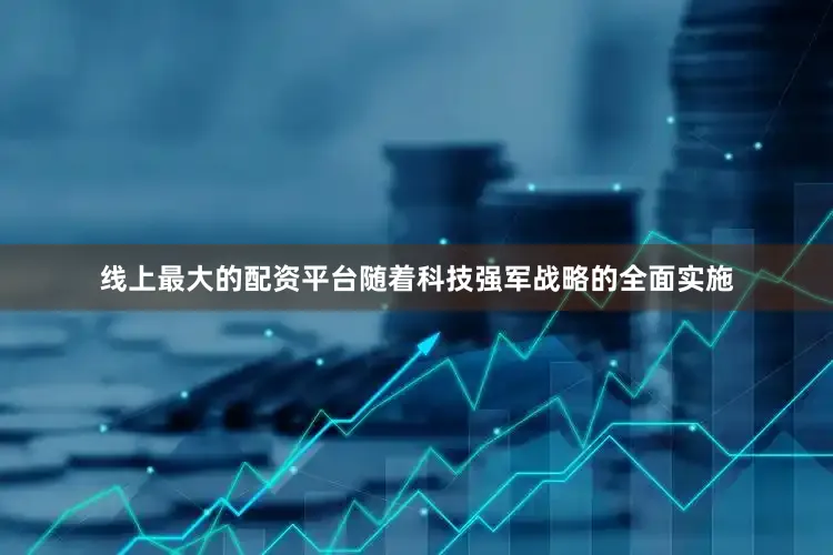 线上最大的配资平台随着科技强军战略的全面实施