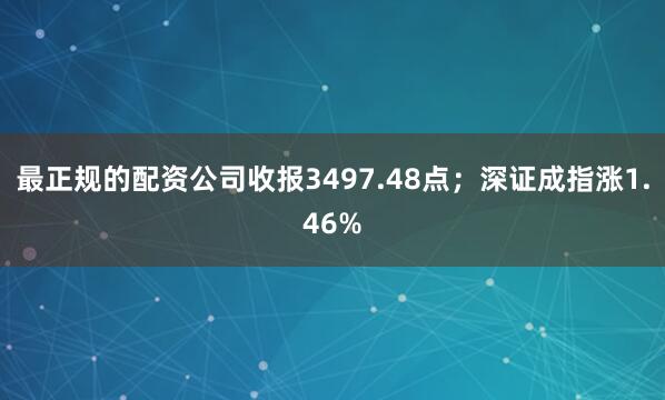 最正规的配资公司收报3497.48点；深证成指涨1.46%