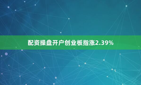 配资操盘开户创业板指涨2.39%