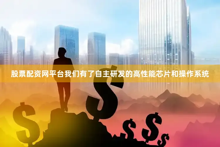 股票配资网平台我们有了自主研发的高性能芯片和操作系统
