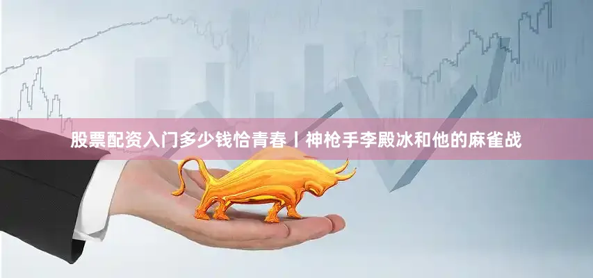 股票配资入门多少钱恰青春丨神枪手李殿冰和他的麻雀战