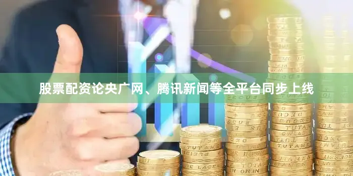 股票配资论央广网、腾讯新闻等全平台同步上线