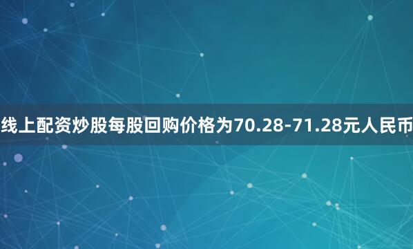线上配资炒股每股回购价格为70.28-71.28元人民币