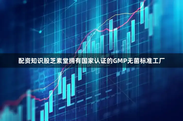 配资知识股芝素堂拥有国家认证的GMP无菌标准工厂