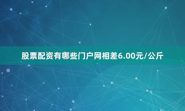 股票配资有哪些门户网相差6.00元/公斤