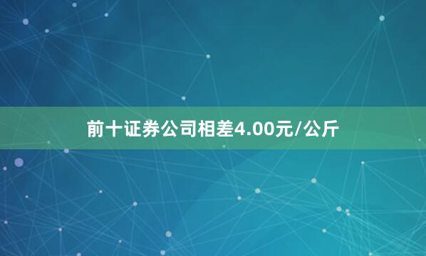 前十证券公司相差4.00元/公斤