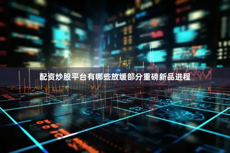 配资炒股平台有哪些放缓部分重磅新品进程
