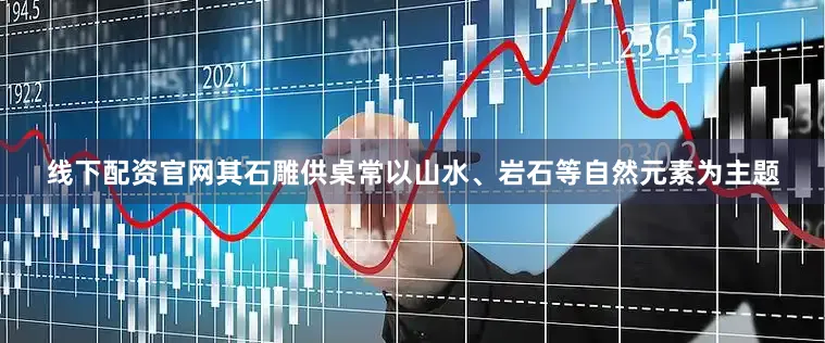 线下配资官网其石雕供桌常以山水、岩石等自然元素为主题