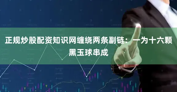 正规炒股配资知识网缠绕两条副链：一为十六颗黑玉球串成