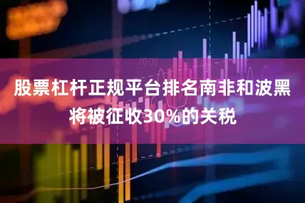 股票杠杆正规平台排名南非和波黑将被征收30%的关税