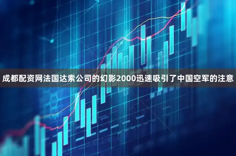 成都配资网法国达索公司的幻影2000迅速吸引了中国空军的注意