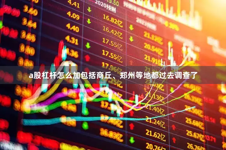 a股杠杆怎么加包括商丘、郑州等地都过去调查了