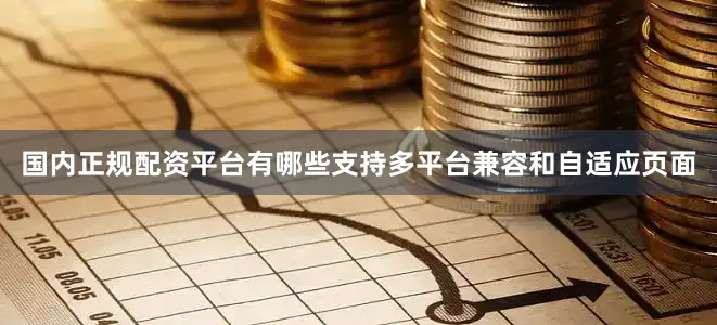 国内正规配资平台有哪些支持多平台兼容和自适应页面