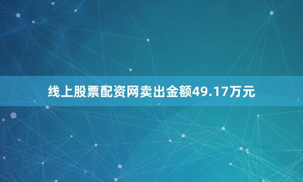 线上股票配资网卖出金额49.17万元