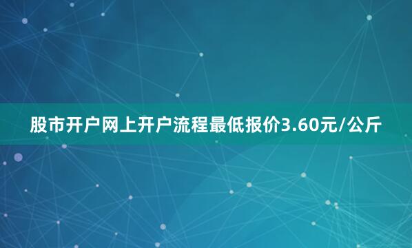 股市开户网上开户流程最低报价3.60元/公斤