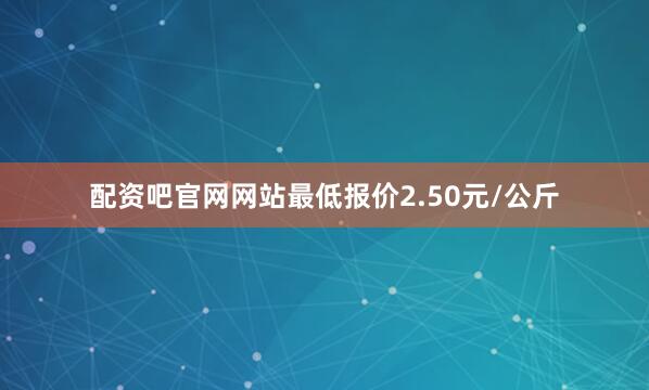 配资吧官网网站最低报价2.50元/公斤