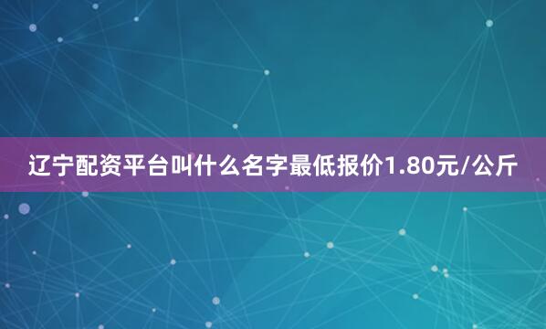 辽宁配资平台叫什么名字最低报价1.80元/公斤