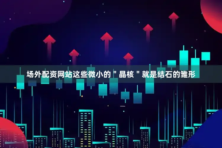场外配资网站这些微小的＂晶核＂就是结石的雏形