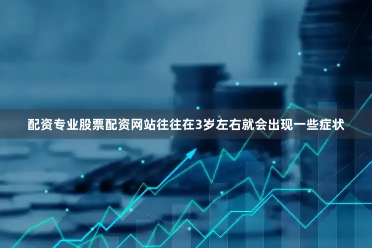 配资专业股票配资网站往往在3岁左右就会出现一些症状