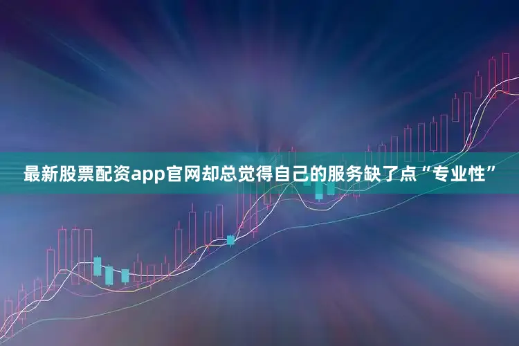 最新股票配资app官网却总觉得自己的服务缺了点“专业性”