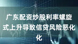 广东配资炒股利率螺旋式上升导致信贷风险恶化