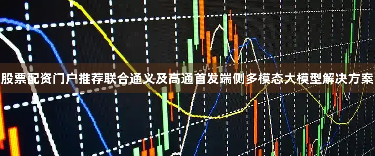 股票配资门户推荐联合通义及高通首发端侧多模态大模型解决方案