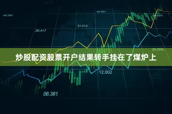 炒股配资股票开户结果转手挂在了煤炉上