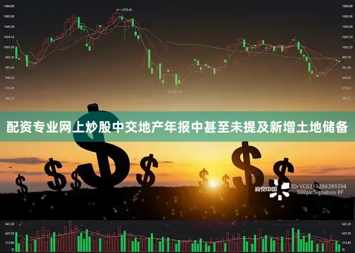 配资专业网上炒股中交地产年报中甚至未提及新增土地储备