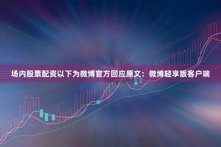 场内股票配资以下为微博官方回应原文：微博轻享版客户端