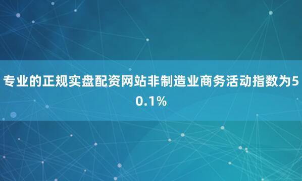 专业的正规实盘配资网站非制造业商务活动指数为50.1%