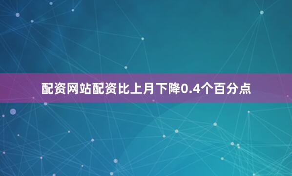 配资网站配资比上月下降0.4个百分点