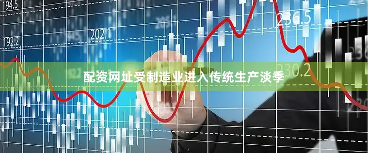 配资网址受制造业进入传统生产淡季