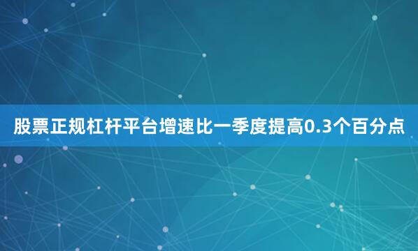 股票正规杠杆平台增速比一季度提高0.3个百分点