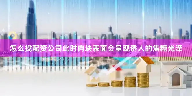 怎么找配资公司此时肉块表面会呈现诱人的焦糖光泽