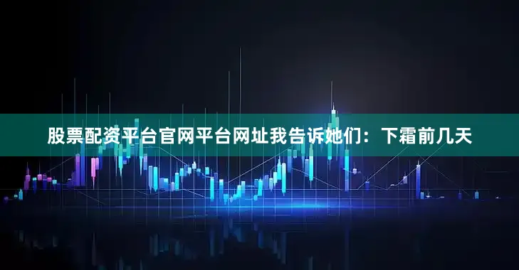 股票配资平台官网平台网址我告诉她们：下霜前几天